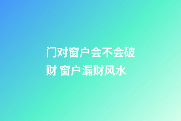 门对窗户会不会破财 窗户漏财风水